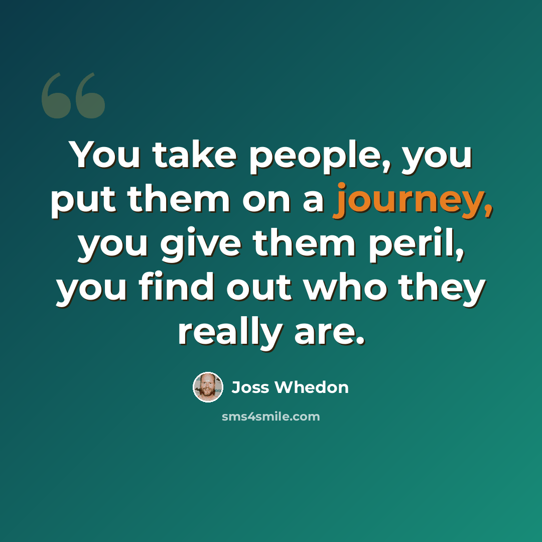 “You take people, you put them on a journey, you give them peril, you find out who they really are.” quote by Joss Whedon