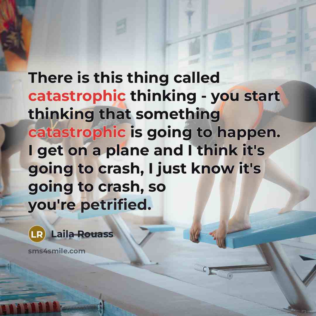 “There is this thing called catastrophic thinking - you start thinking that something catastrophic is going to happen. I get on a plane and I think it's going to crash, I just know it's going to crash, so you're petrified.” quote by Laila Rouass