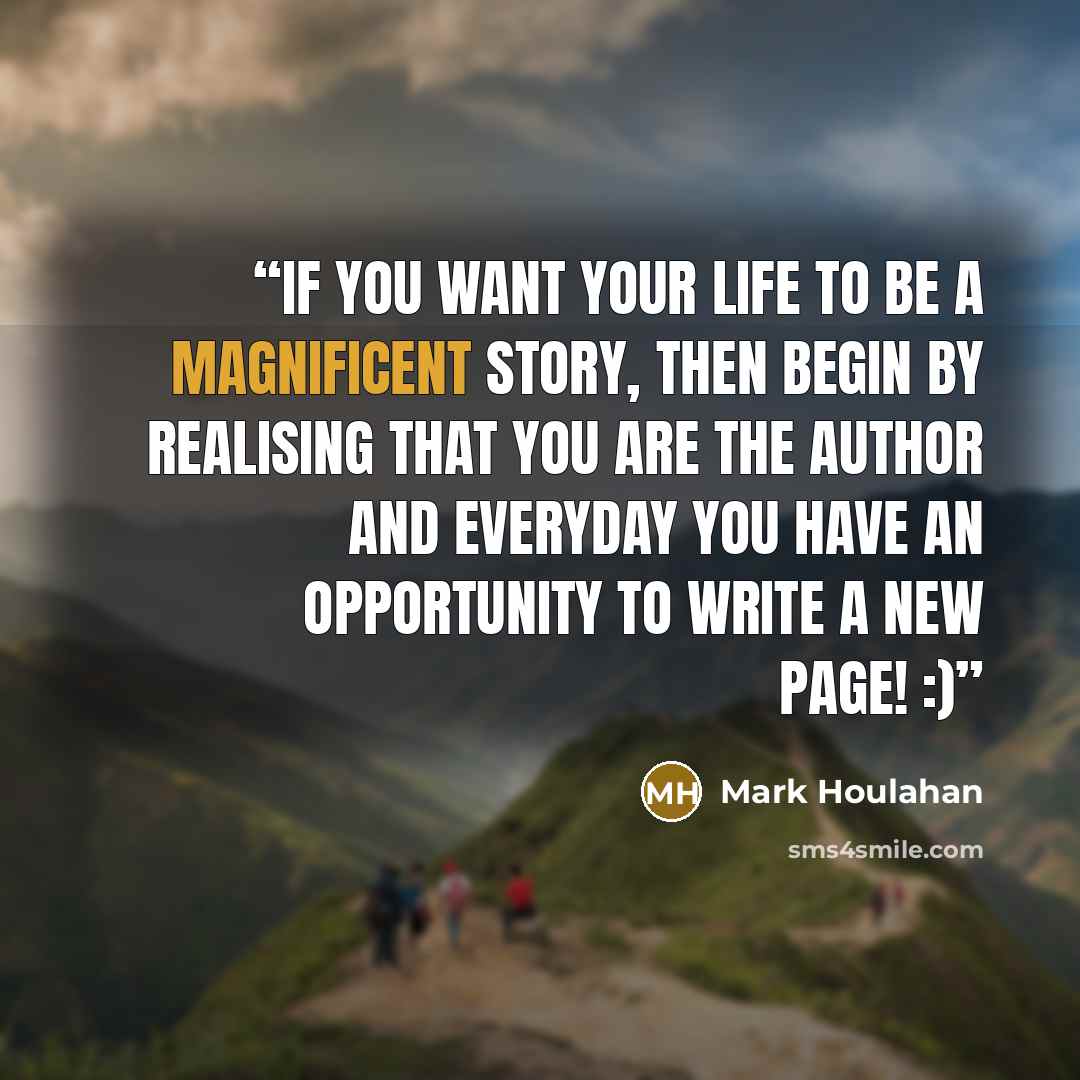 “If you want your life to be a magnificent story, then begin by realising that you are the author and everyday you have an opportunity to write a new page! :)” quote by Mark Houlahan