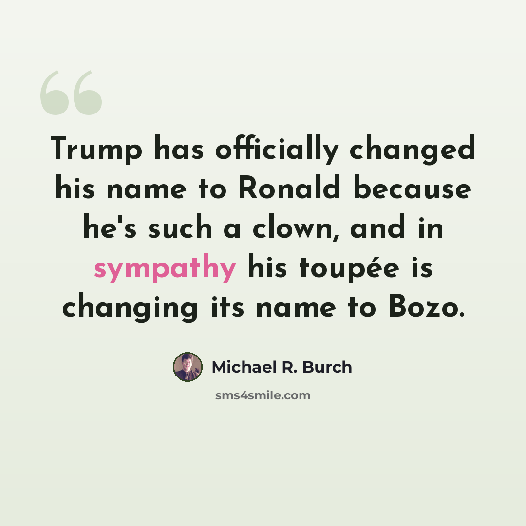 “Trump has officially changed his name to Ronald because he's such a clown, and in sympathy his toupée is changing its name to Bozo.” quote by Michael R. Burch