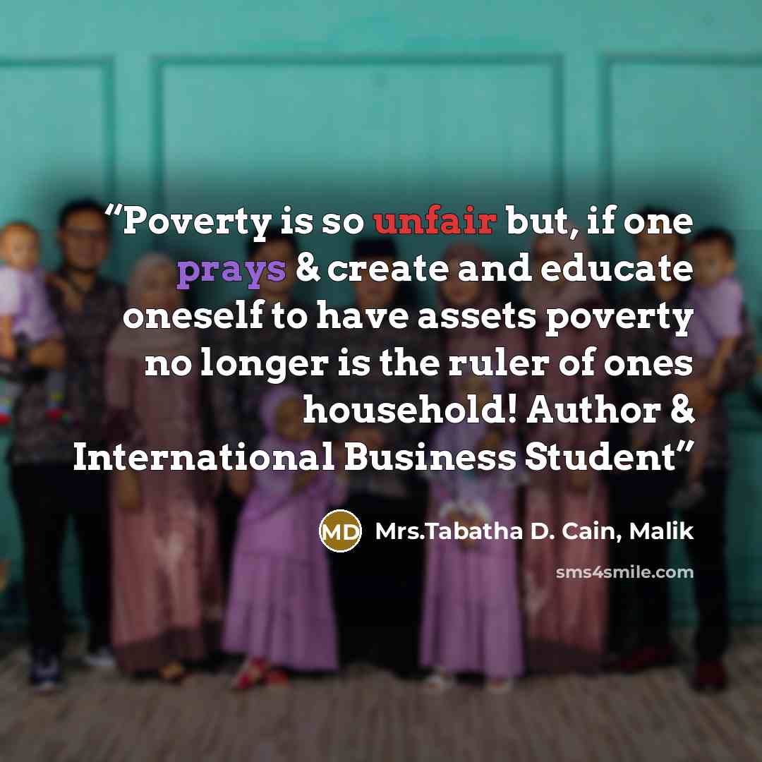 “Poverty is so unfair but, if one prays & create and educate oneself to have assets poverty no longer is the ruler of ones household! Author & International Business Student” quote by Mrs.Tabatha D. Cain, Malik