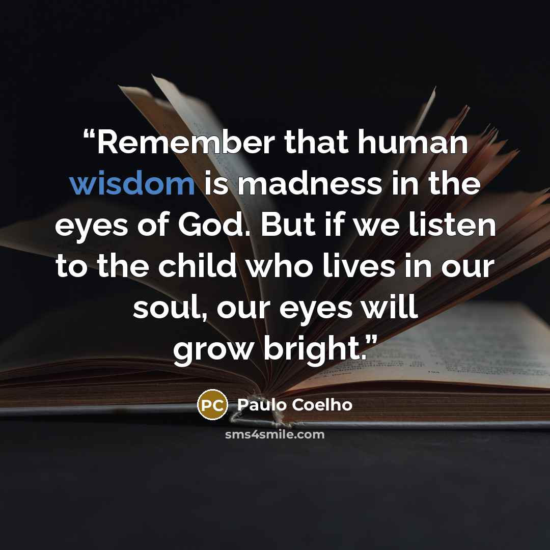 “Remember that human wisdom is madness in the eyes of God. But if we listen to the child who lives in our soul, our eyes will grow bright.” quote by Paulo Coelho