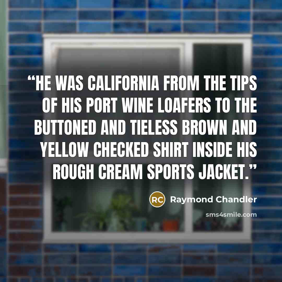 “He was California from the tips of his port wine loafers to the buttoned and tieless brown and yellow checked shirt inside his rough cream sports jacket.” quote by Raymond Chandler