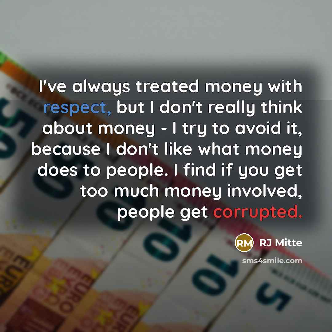 “I've always treated money with respect, but I don't really think about money - I try to avoid it, because I don't like what money does to people. I find if you get too much money involved, people get corrupted.” quote by RJ Mitte