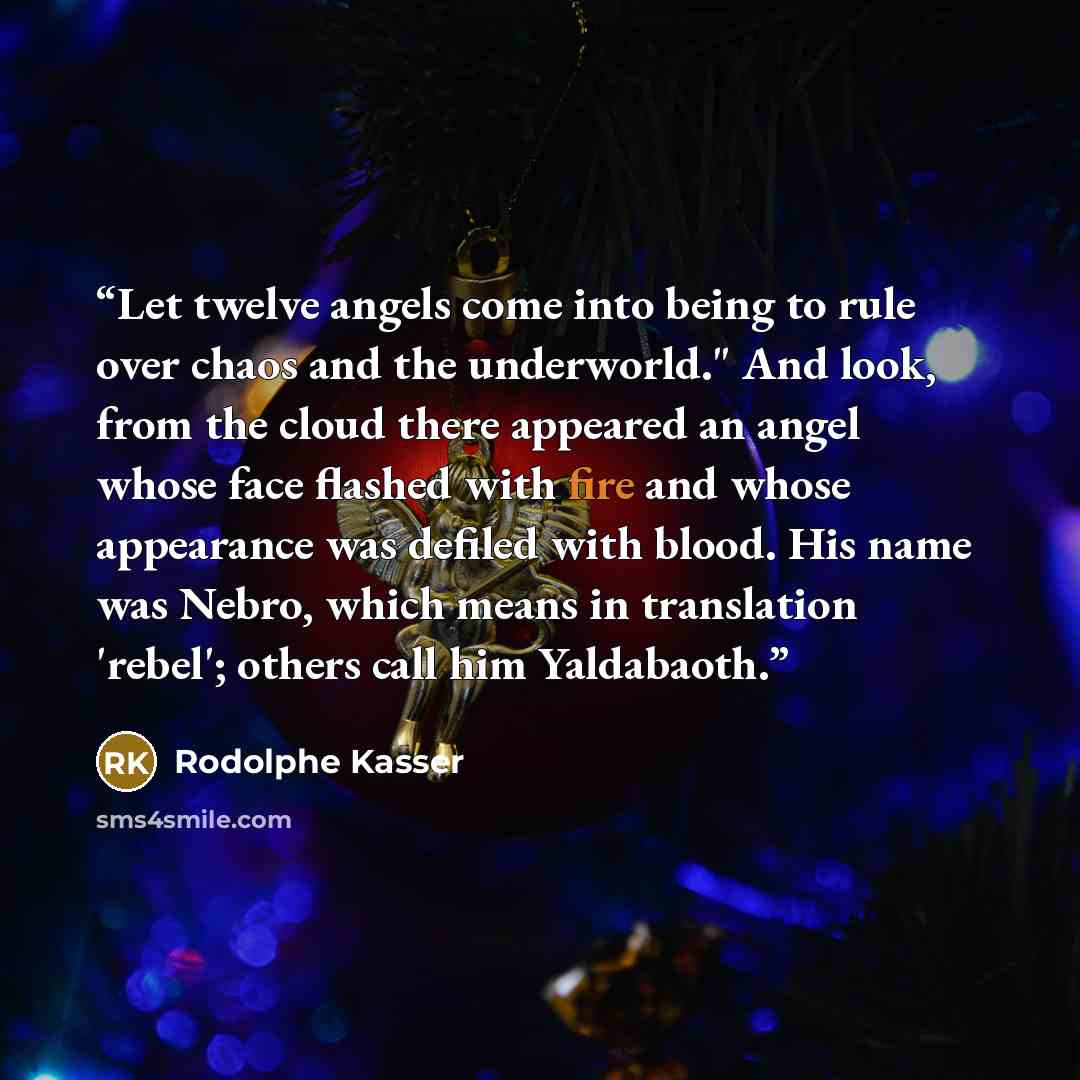 “Let twelve angels come into being to rule over chaos and the underworld." And look, from the cloud there appeared an angel whose face flashed with fire and whose appearance was defiled with blood. His name was Nebro, which means in translation 'rebel'; others call him Yaldabaoth.” quote by Rodolphe Kasser