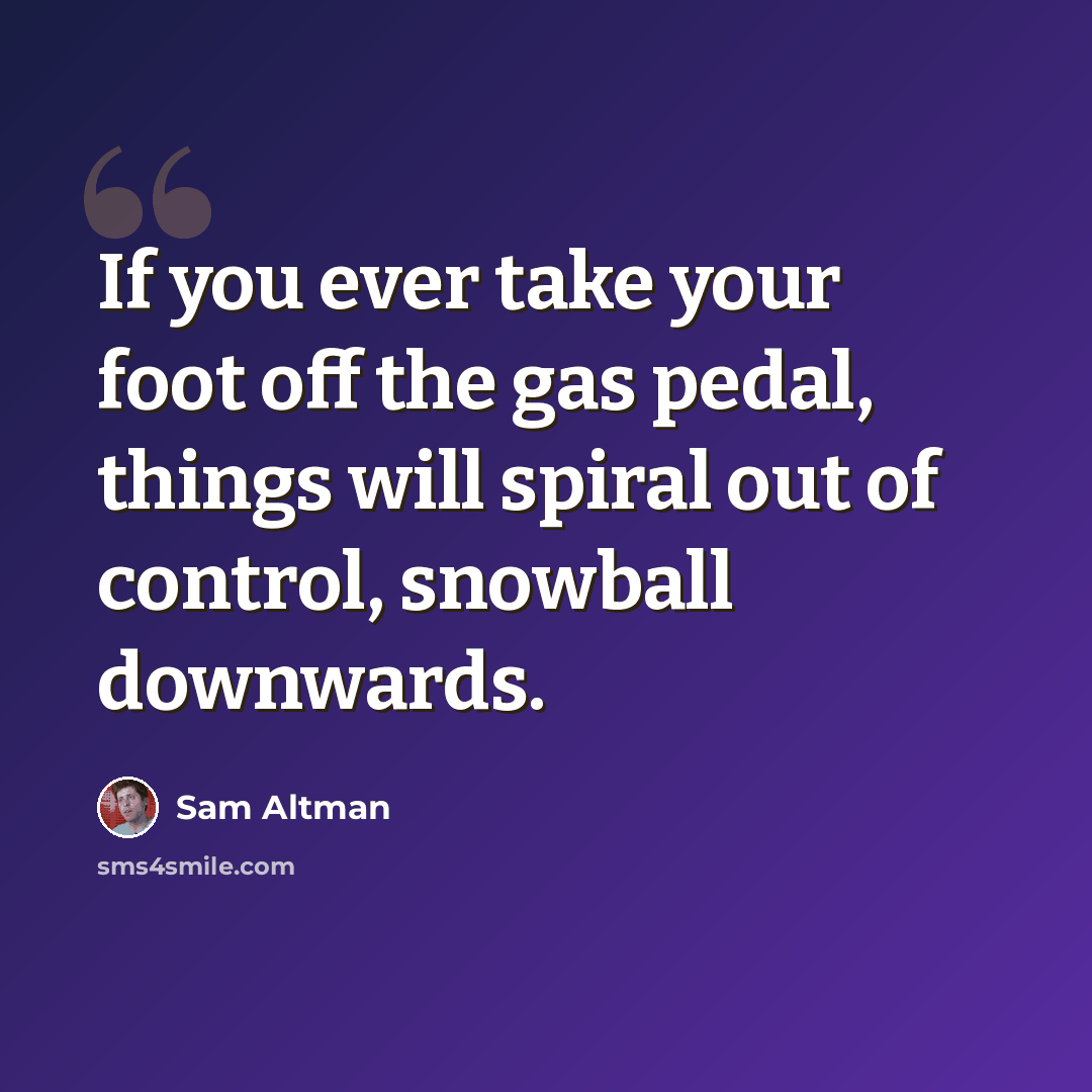 “If you ever take your foot off the gas pedal, things will spiral out of control, snowball downwards.” quote by Sam Altman