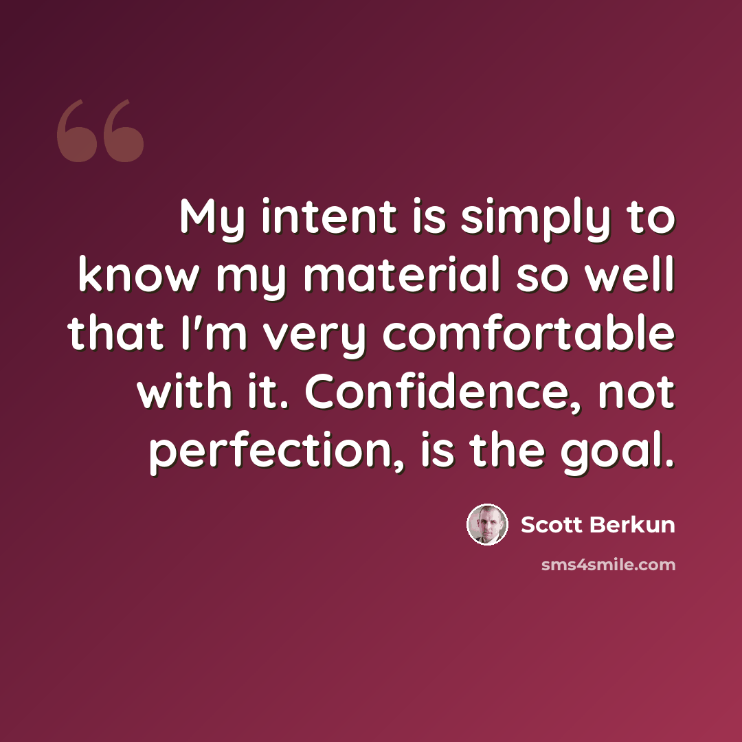“My intent is simply to know my material so well that I'm very comfortable with it. Confidence, not perfection, is the goal.” quote by Scott Berkun
