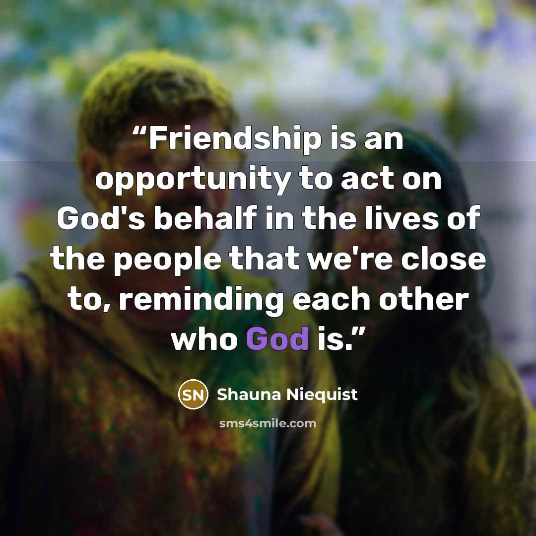 “Friendship is an opportunity to act on God's behalf in the lives of the people that we're close to, reminding each other who God is.” quote by Shauna Niequist