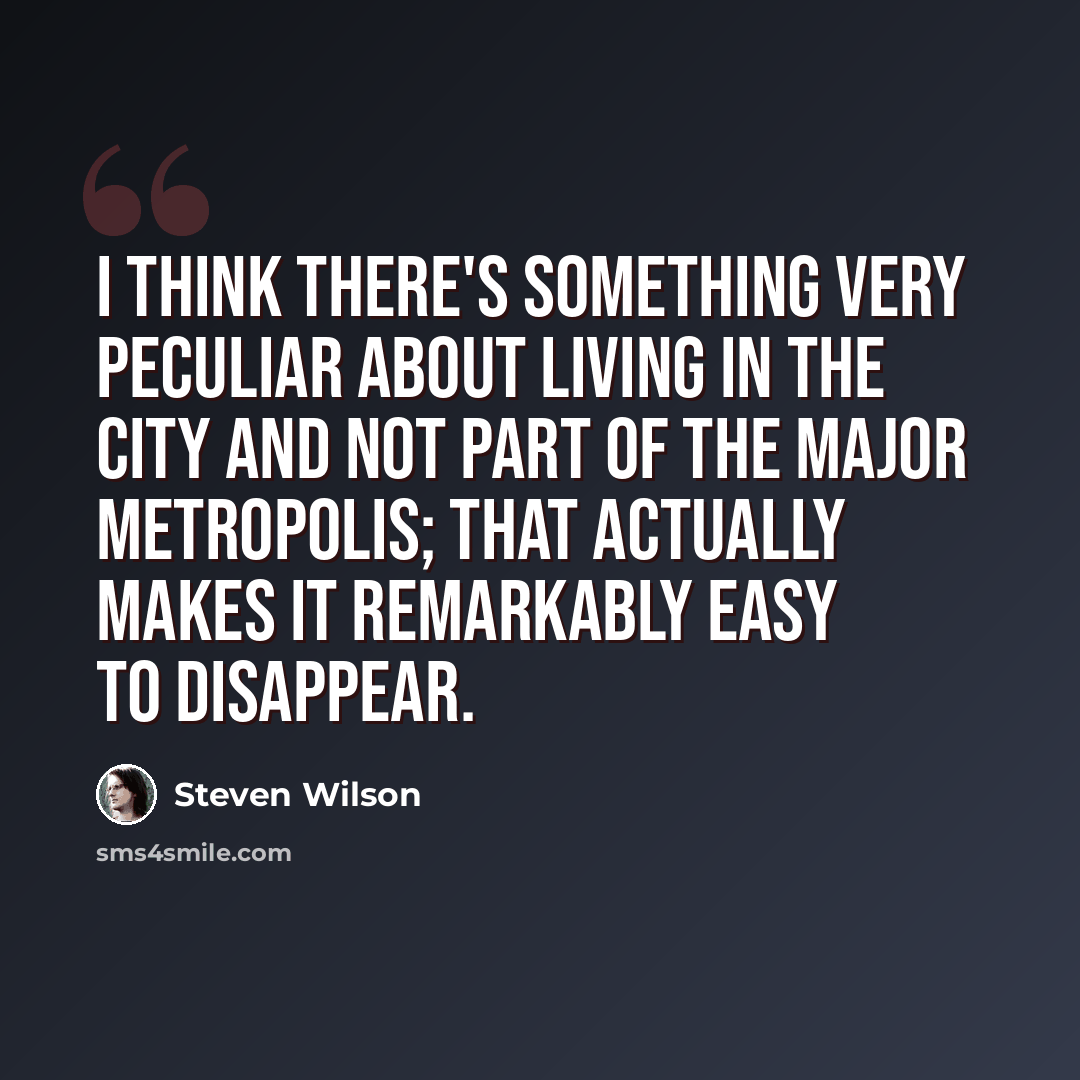 “I think there's something very peculiar about living in the city and not part of the major metropolis; that actually makes it remarkably easy to disappear.” quote by Steven Wilson
