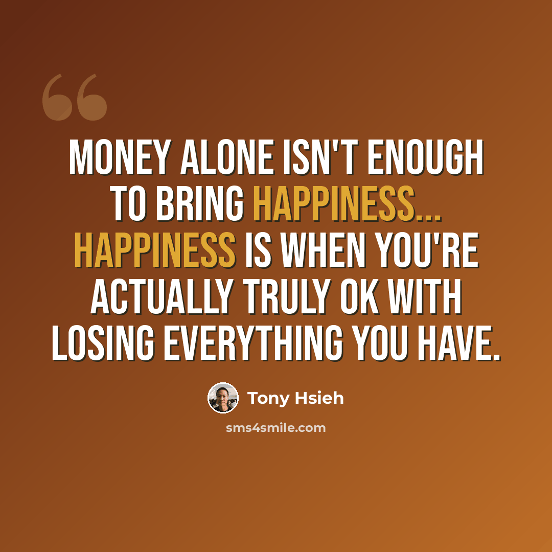 “Money alone isn't enough to bring happiness... happiness is when you're actually truly ok with losing everything you have.” quote by Tony Hsieh