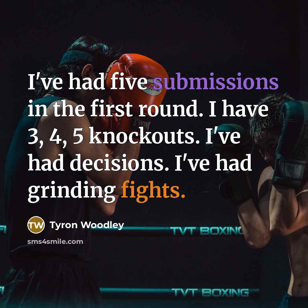 “I've had five submissions in the first round. I have 3, 4, 5 knockouts. I've had decisions. I've had grinding fights.” quote by Tyron Woodley
