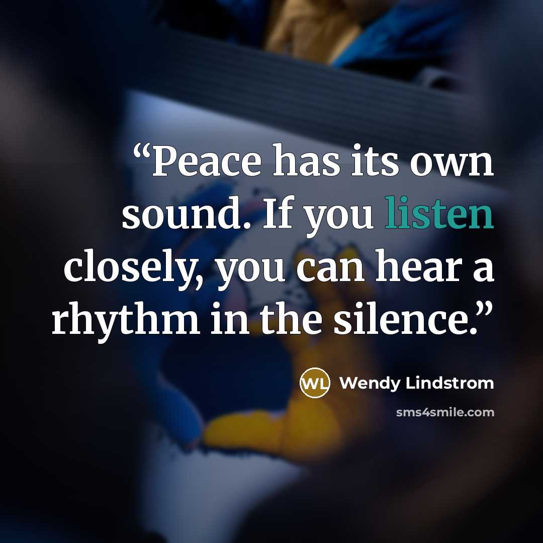“Peace has its own sound. If you listen closely, you can hear a rhythm in the silence.” quote by Wendy Lindstrom
