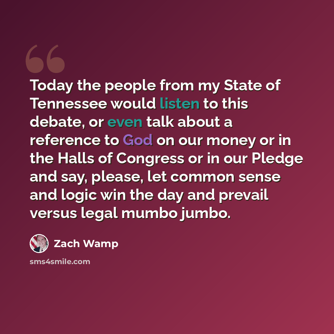 “Today the people from my State of Tennessee would listen to this debate, or even talk about a reference to God on our money or in the Halls of Congress or in our Pledge and say, please, let common sense and logic win the day and prevail versus legal mumbo jumbo.” quote by Zach Wamp