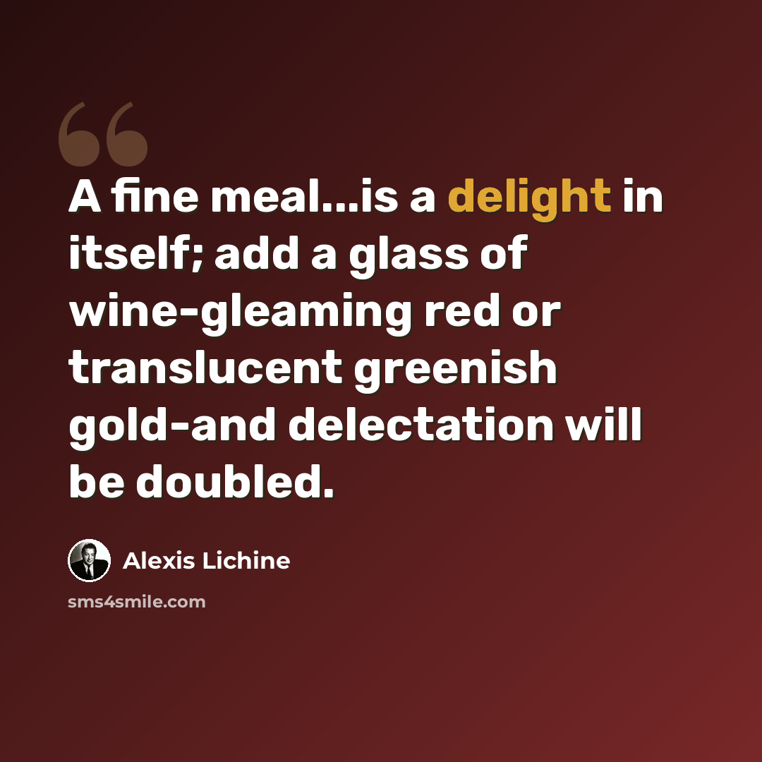 “A fine meal...is a delight in itself; add a glass of wine-gleaming red or translucent greenish gold-and delectation will be doubled.” quote by Alexis Lichine