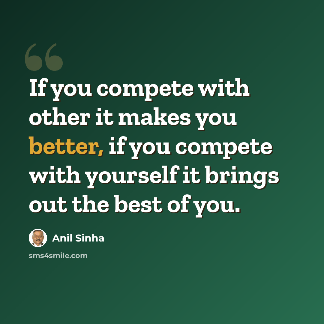 “If you compete with other it makes you better, if you compete with yourself it brings out the best of you.” quote by Anil Sinha