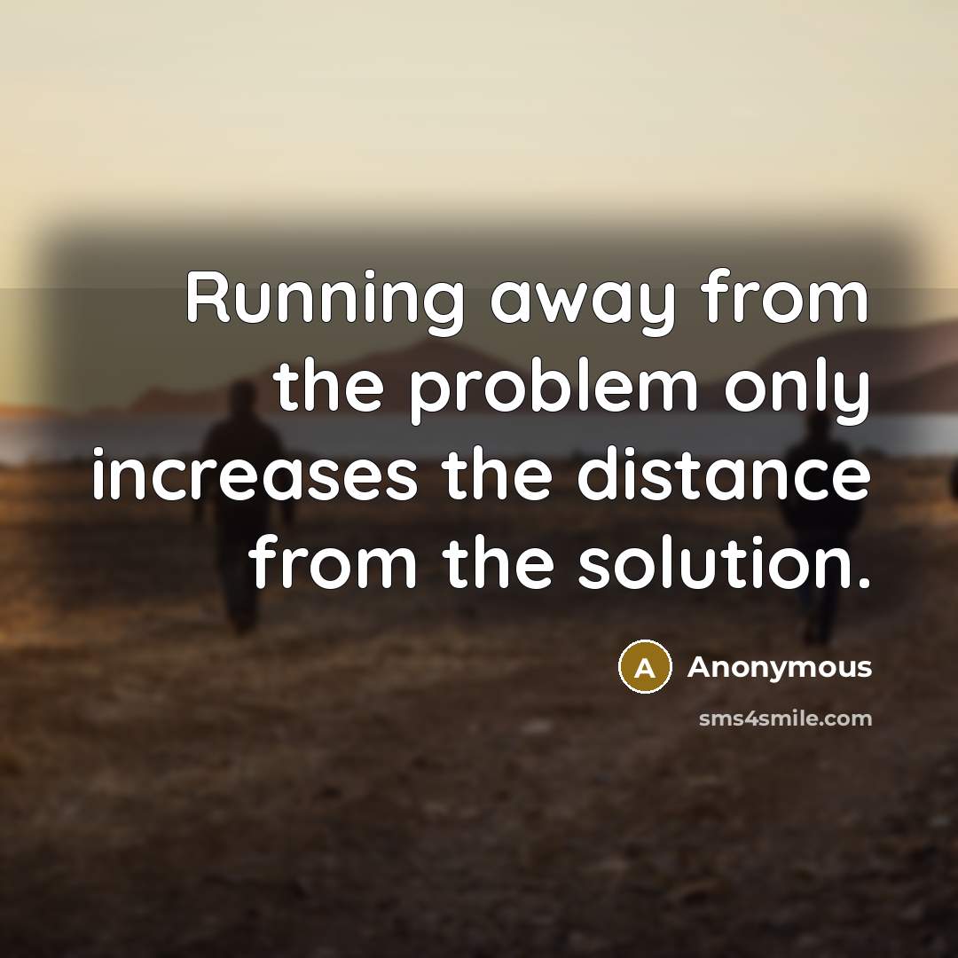 “Running away from the problem only increases the distance from the solution.” quote by Anonymous