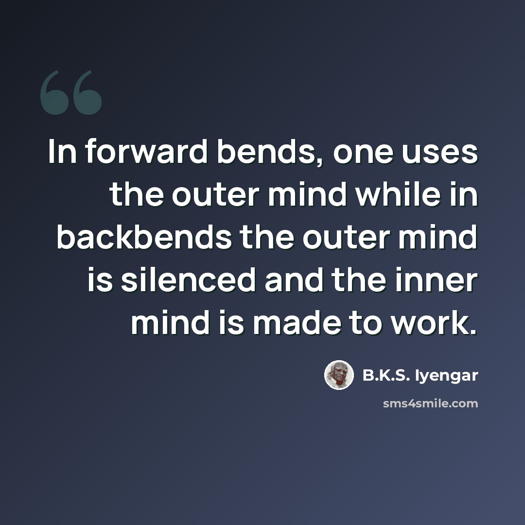 “In forward bends, one uses the outer mind while in backbends the outer mind is silenced and the inner mind is made to work.” quote by B.K.S. Iyengar