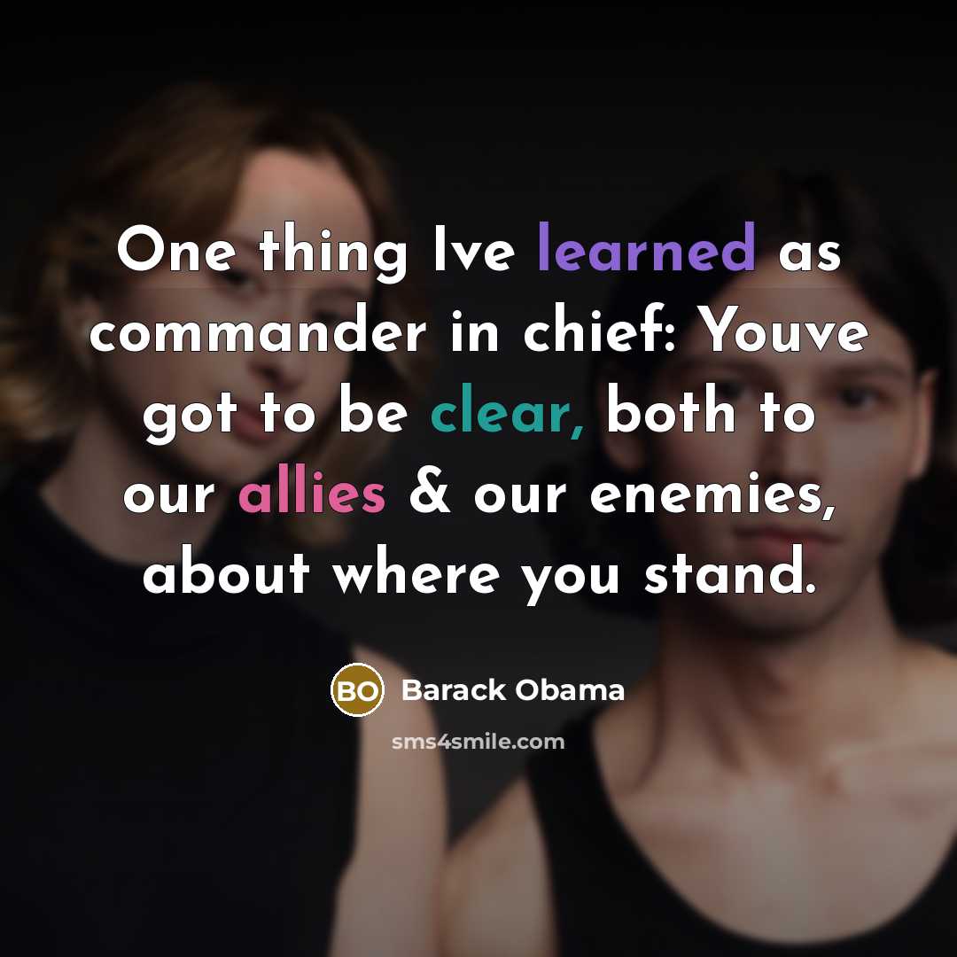“One thing Ive learned as commander in chief: Youve got to be clear, both to our allies & our enemies, about where you stand.” quote by Barack Obama