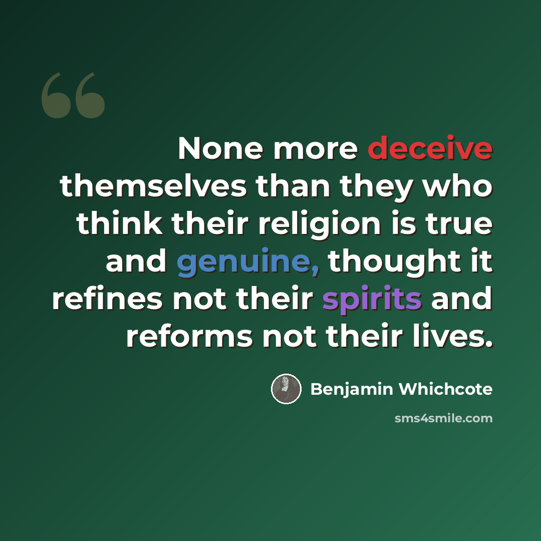 “None more deceive themselves than they who think their religion is true and genuine, thought it refines not their spirits and reforms not their lives.” quote by Benjamin Whichcote