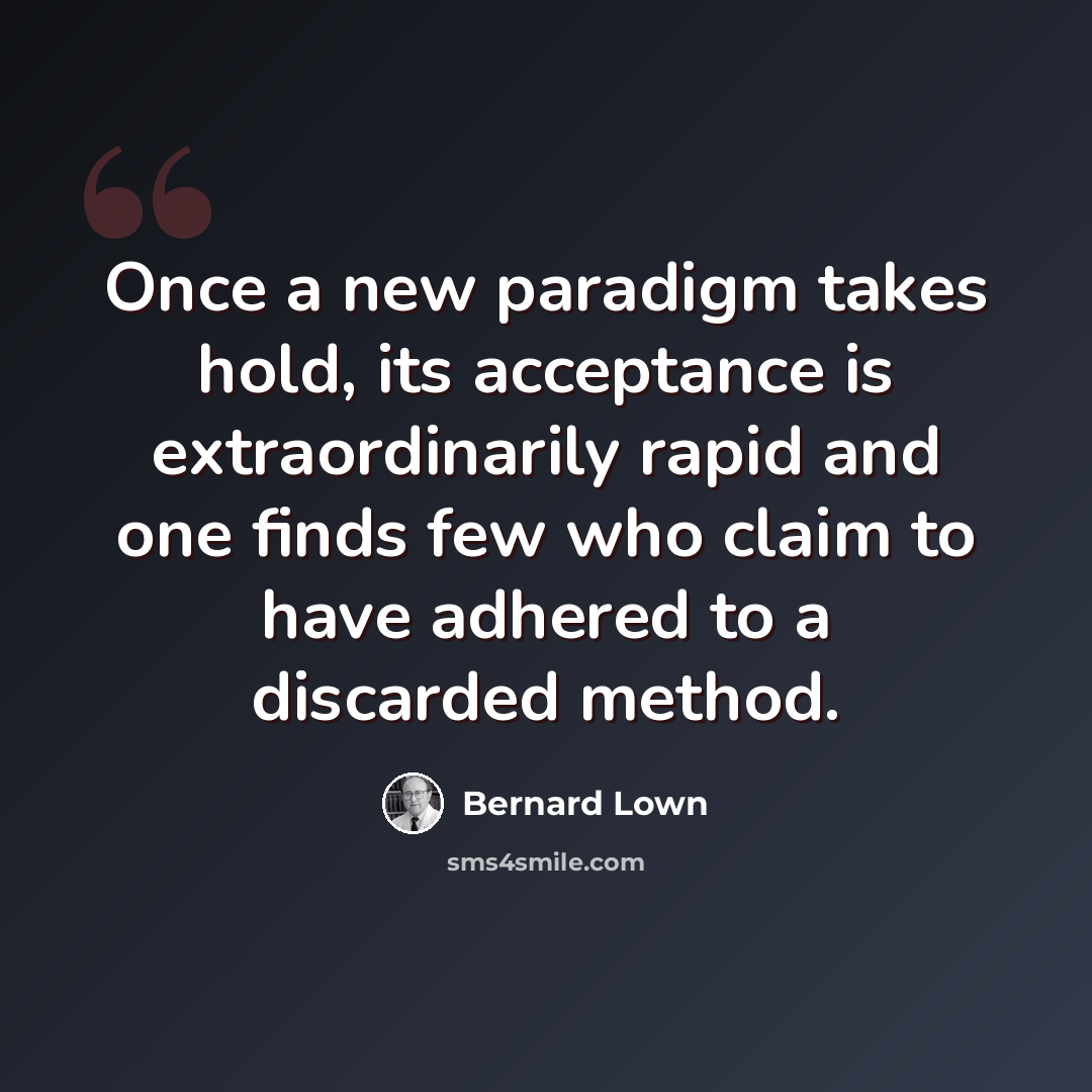 “Once a new paradigm takes hold, its acceptance is extraordinarily rapid and one finds few who claim to have adhered to a discarded method.” quote by Bernard Lown