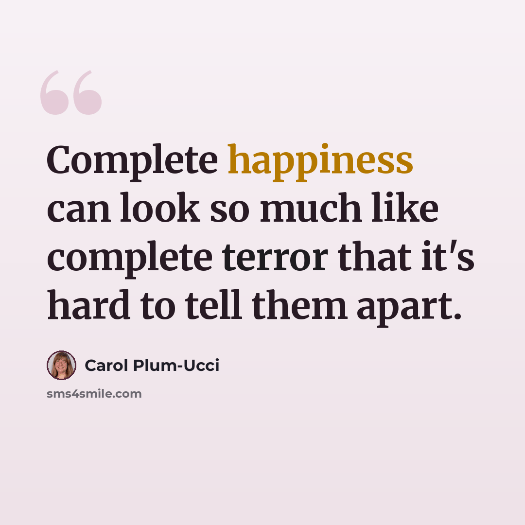 “Complete happiness can look so much like complete terror that it's hard to tell them apart.” quote by Carol Plum-Ucci