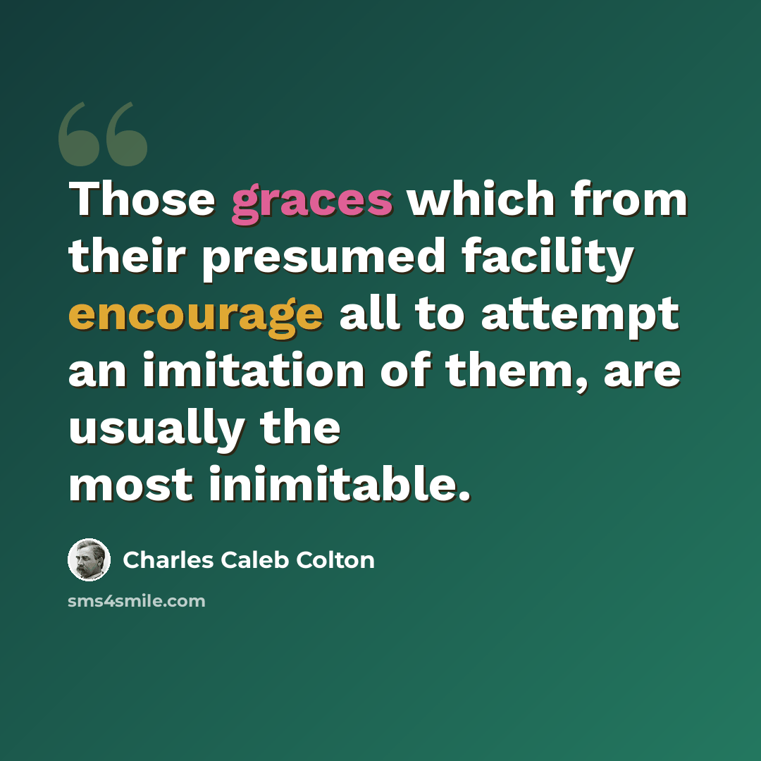 “Those graces which from their presumed facility encourage all to attempt an imitation of them, are usually the most inimitable.” quote by Charles Caleb Colton