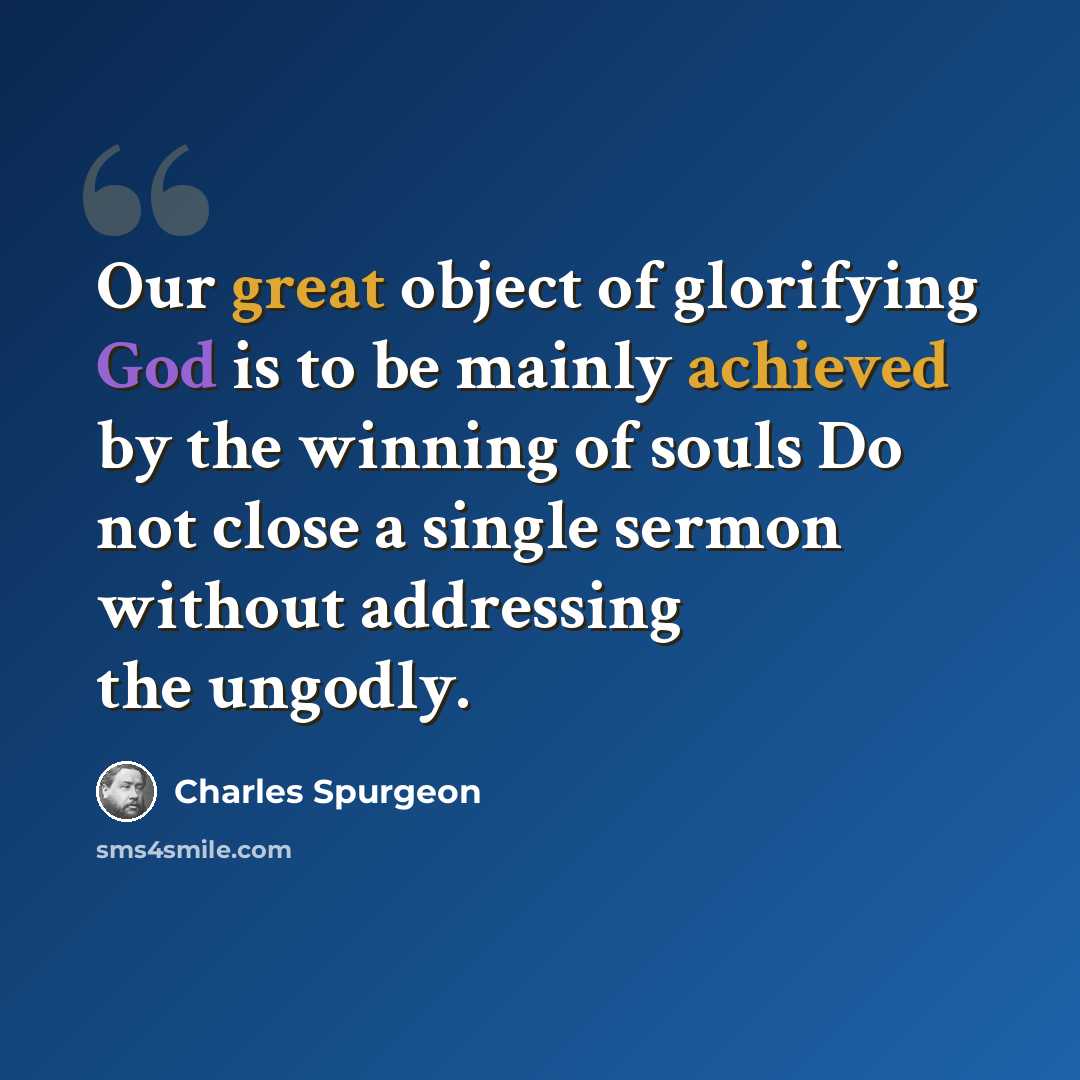 “Our great object of glorifying God is to be mainly achieved by the winning of souls Do not close a single sermon without addressing the ungodly.” quote by Charles Spurgeon