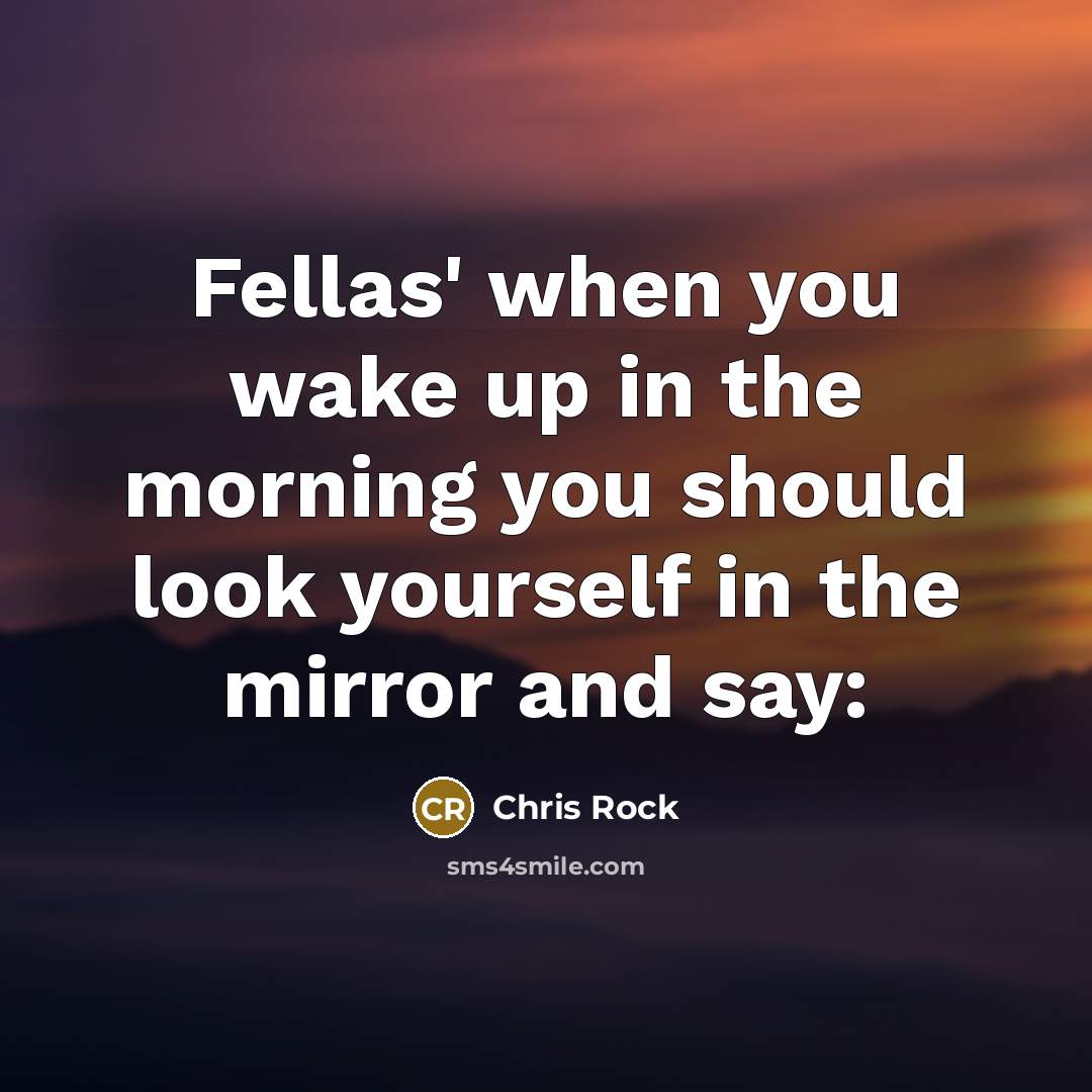 “Fellas' when you wake up in the morning you should look yourself in the mirror and say:” quote by Chris Rock