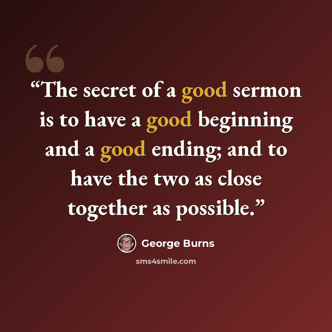 “The secret of a good sermon is to have a good beginning and a good ending; and to have the two as close together as possible.” quote by George Burns