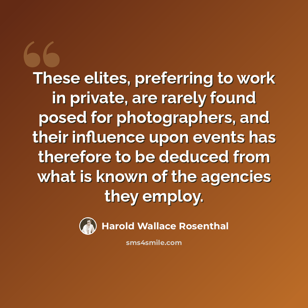 “These elites, preferring to work in private, are rarely found posed for photographers, and their influence upon events has therefore to be deduced from what is known of the agencies they employ.” quote by Harold Wallace Rosenthal