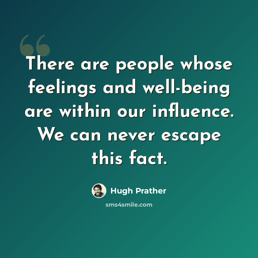 “There are people whose feelings and well-being are within our influence. We can never escape this fact.” quote by Hugh Prather