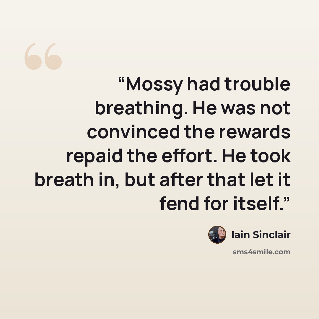 “Mossy had trouble breathing. He was not convinced the rewards repaid the effort. He took breath in, but after that let it fend for itself.” quote by Iain Sinclair