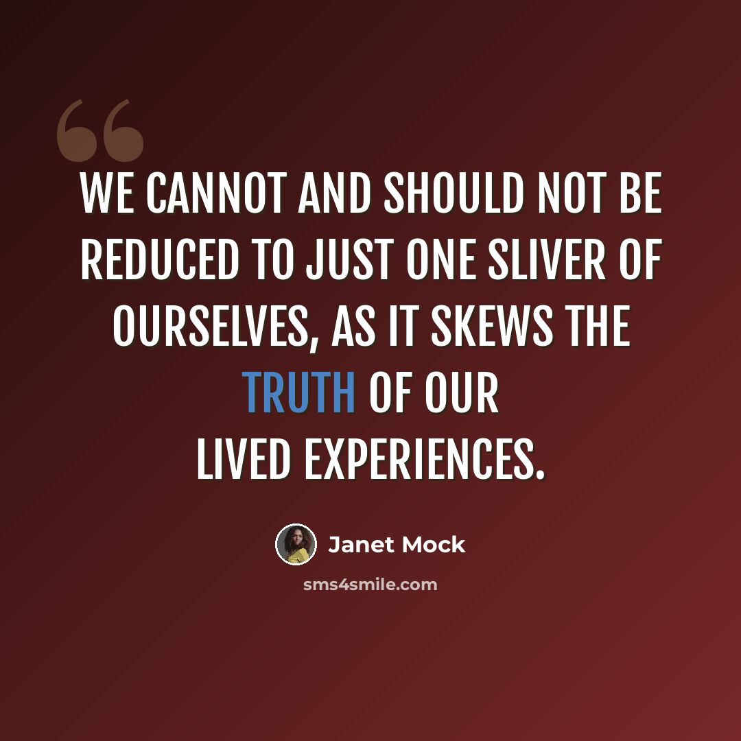 “We cannot and should not be reduced to just one sliver of ourselves, as it skews the truth of our lived experiences.” quote by Janet Mock
