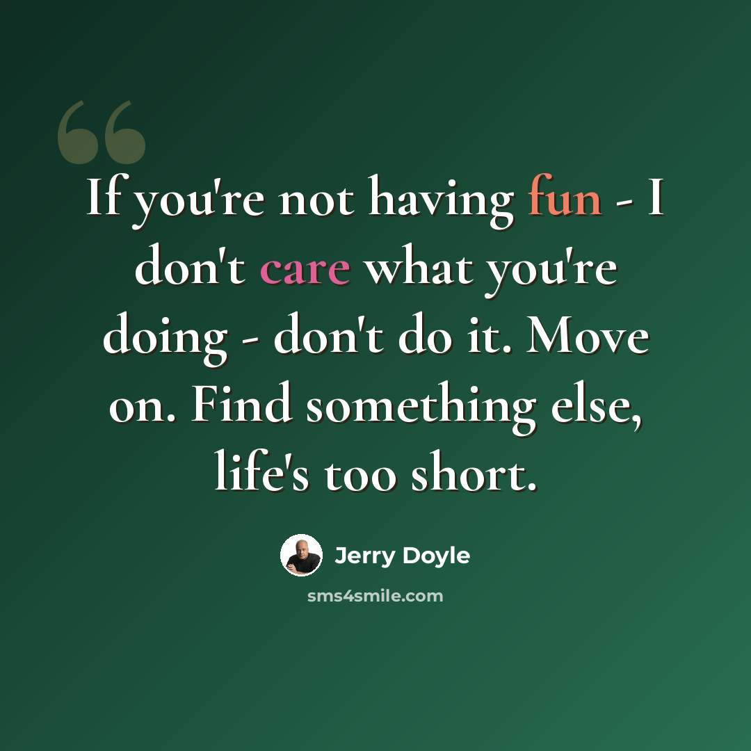 “If you're not having fun - I don't care what you're doing - don't do it. Move on. Find something else, life's too short.” quote by Jerry Doyle