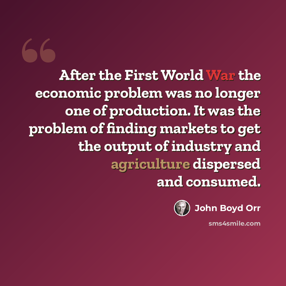 “After the First World War the economic problem was no longer one of production. It was the problem of finding markets to get the output of industry and agriculture dispersed and consumed.” quote by John Boyd Orr