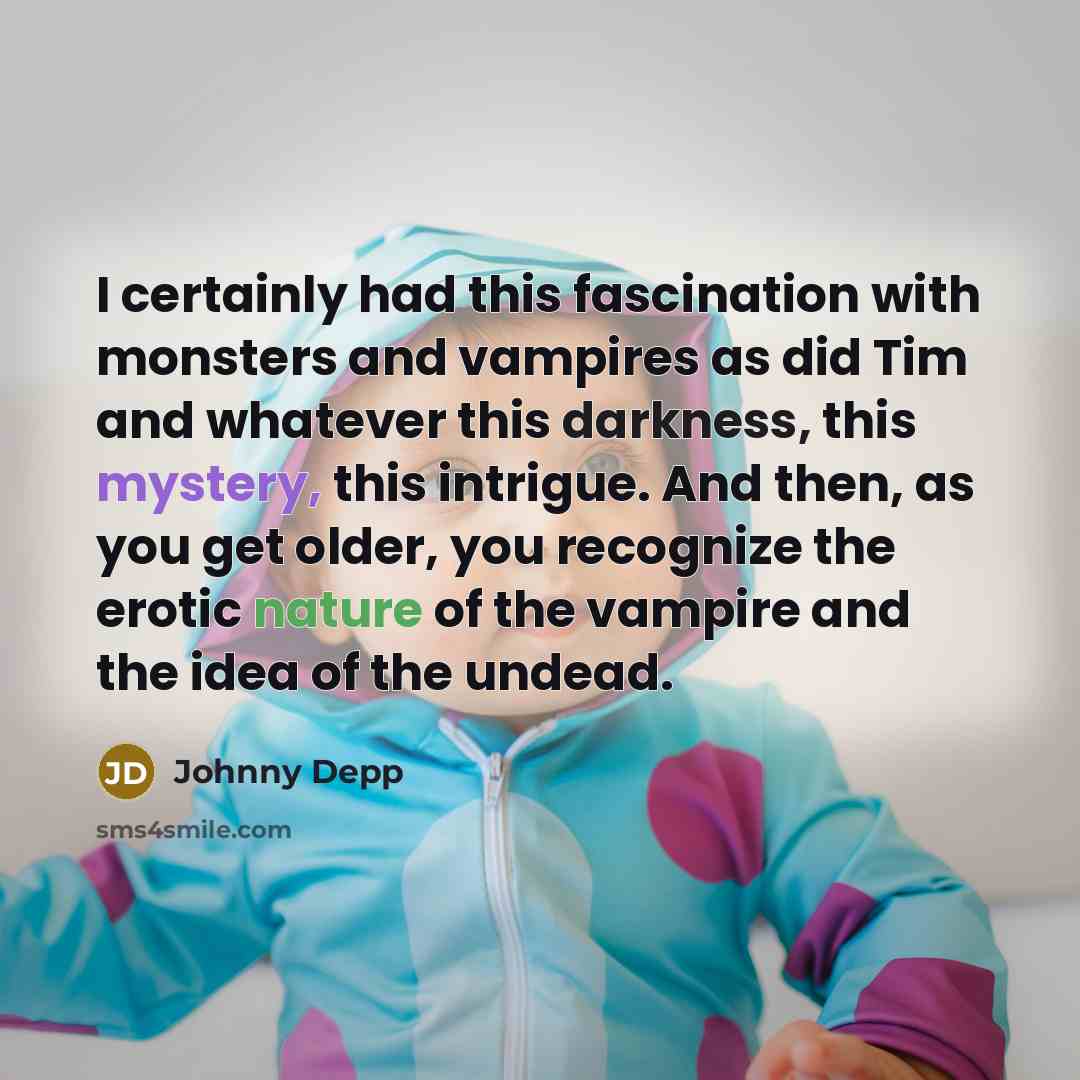 “I certainly had this fascination with monsters and vampires as did Tim and whatever this darkness, this mystery, this intrigue. And then, as you get older, you recognize the erotic nature of the vampire and the idea of the undead.” quote by Johnny Depp