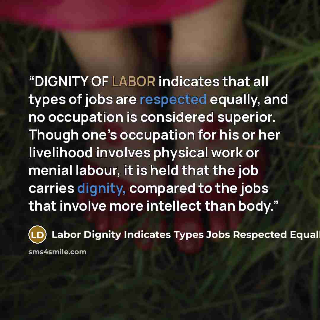“DIGNITY OF LABOR indicates that all types of jobs are respected equally, and no occupation is considered superior. Though one’s occupation for his or her livelihood involves physical work or menial labour, it is held that the job carries dignity, compared to the jobs that involve more intellect…” quote by Labor Dignity Indicates Types Jobs Respected Equally Occupation Considered Superior Livelihood Invo