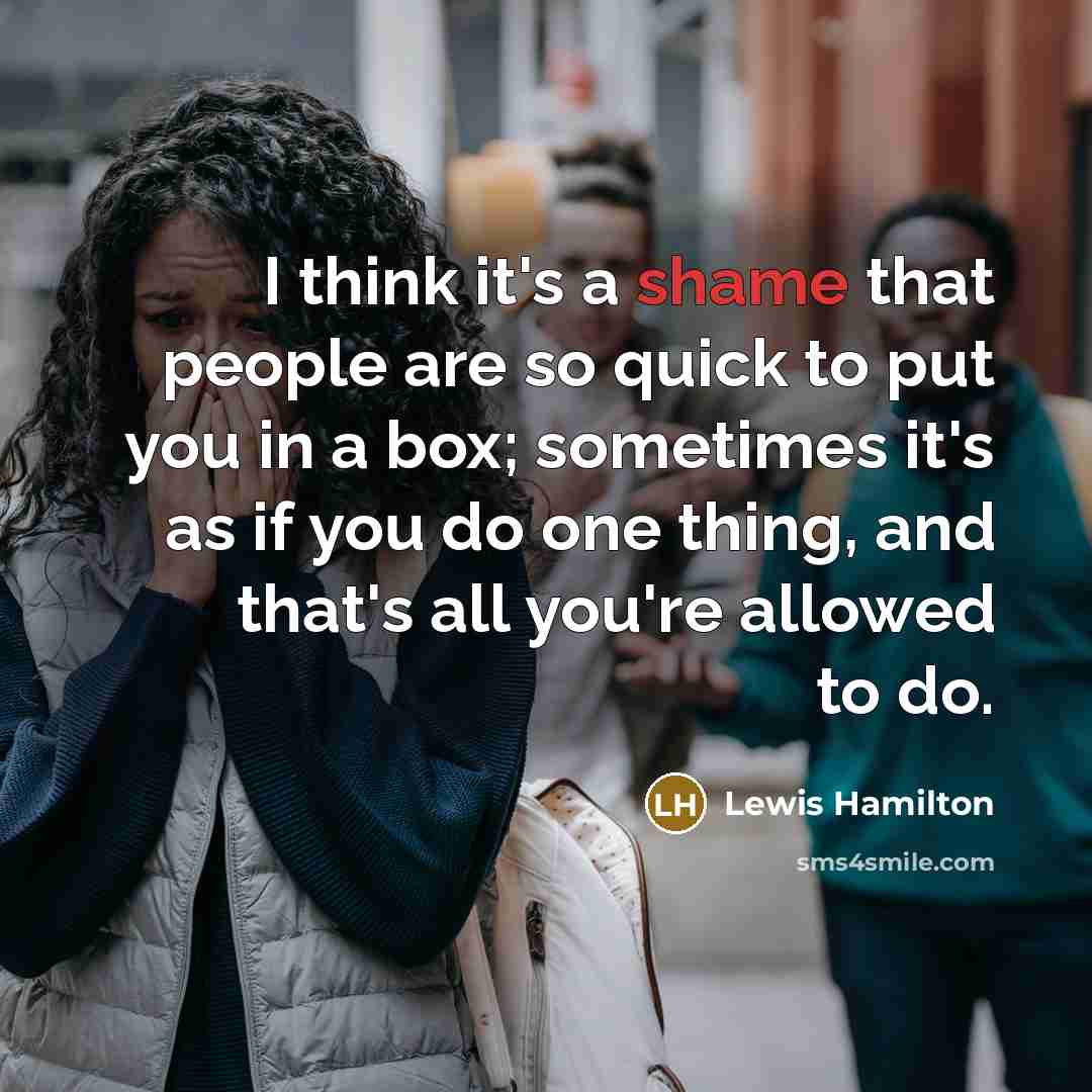 “I think it's a shame that people are so quick to put you in a box; sometimes it's as if you do one thing, and that's all you're allowed to do.” quote by Lewis Hamilton