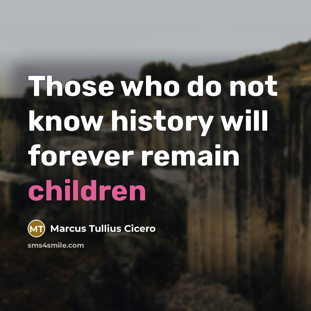 “Those who do not know history will forever remain children” quote by Marcus Tullius Cicero