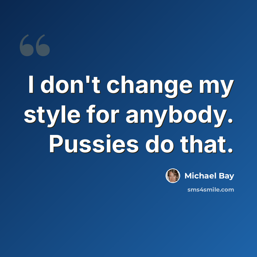 “I don't change my style for anybody. Pussies do that.” quote by Michael Bay