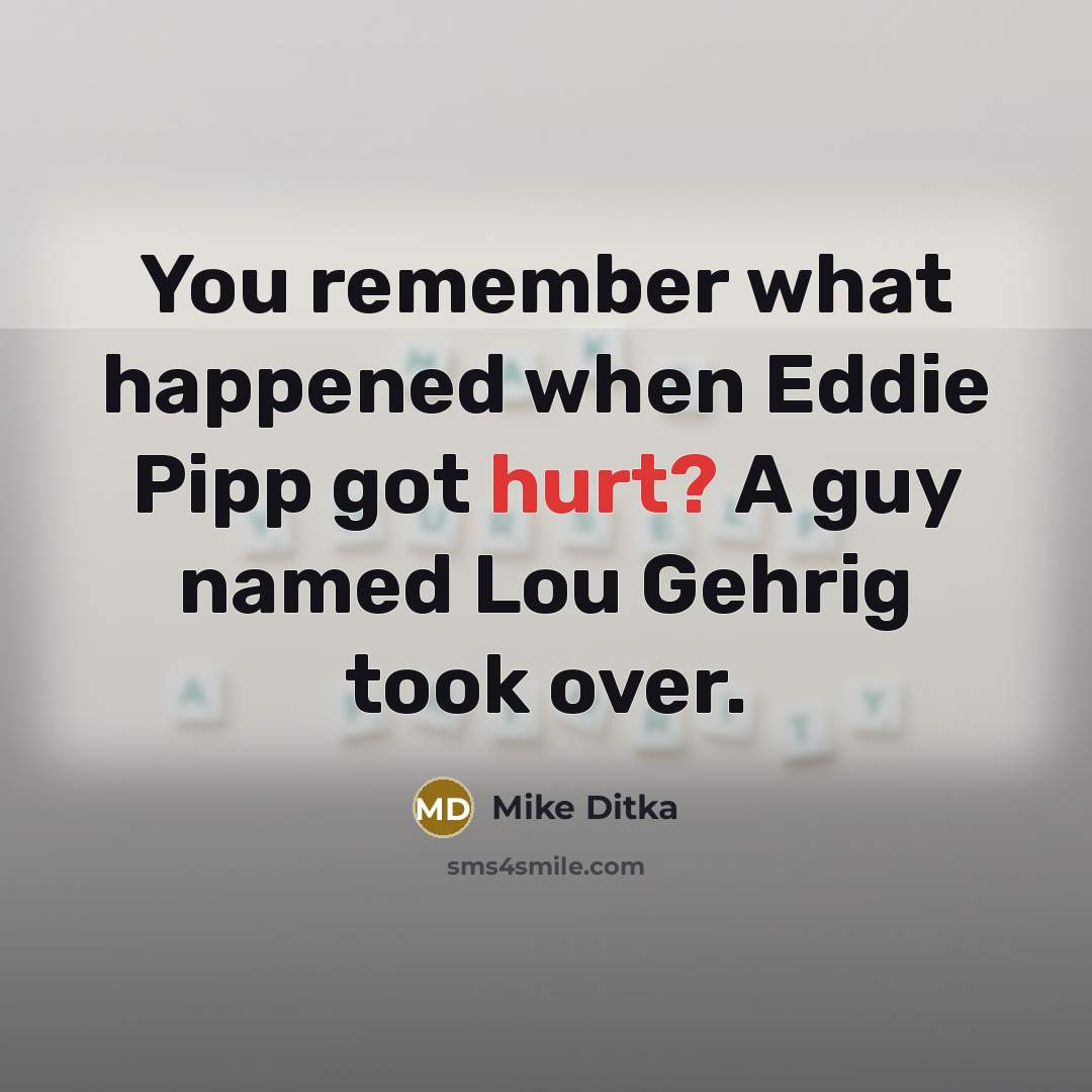 “You remember what happened when Eddie Pipp got hurt? A guy named Lou Gehrig took over.” quote by Mike Ditka