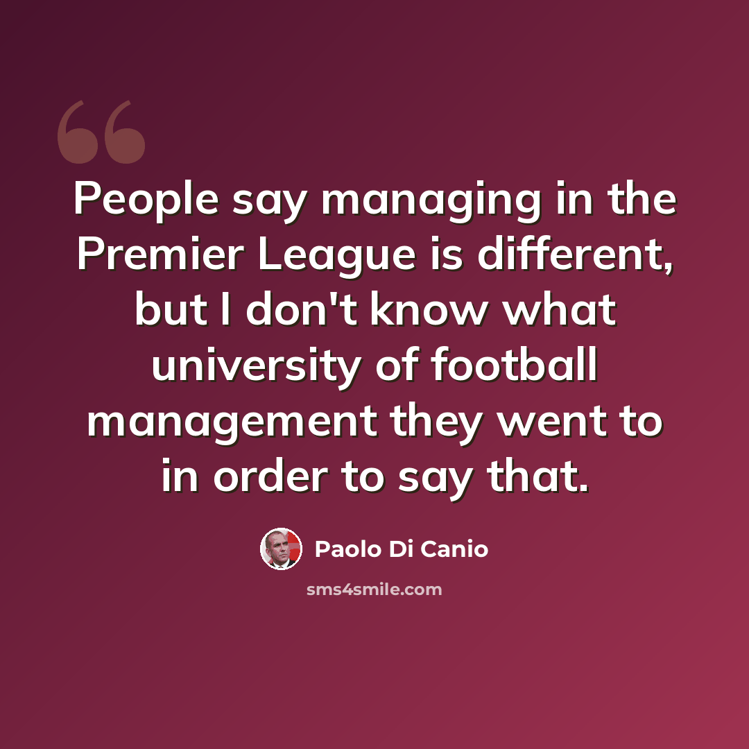 “People say managing in the Premier League is different, but I don't know what university of football management they went to in order to say that.” quote by Paolo di Canio