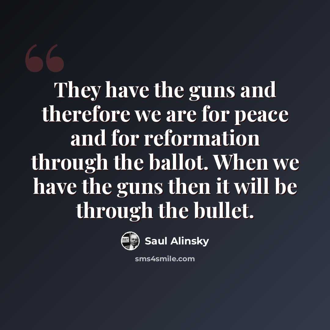 “They have the guns and therefore we are for peace and for reformation through the ballot. When we have the guns then it will be through the bullet.” quote by Saul Alinsky
