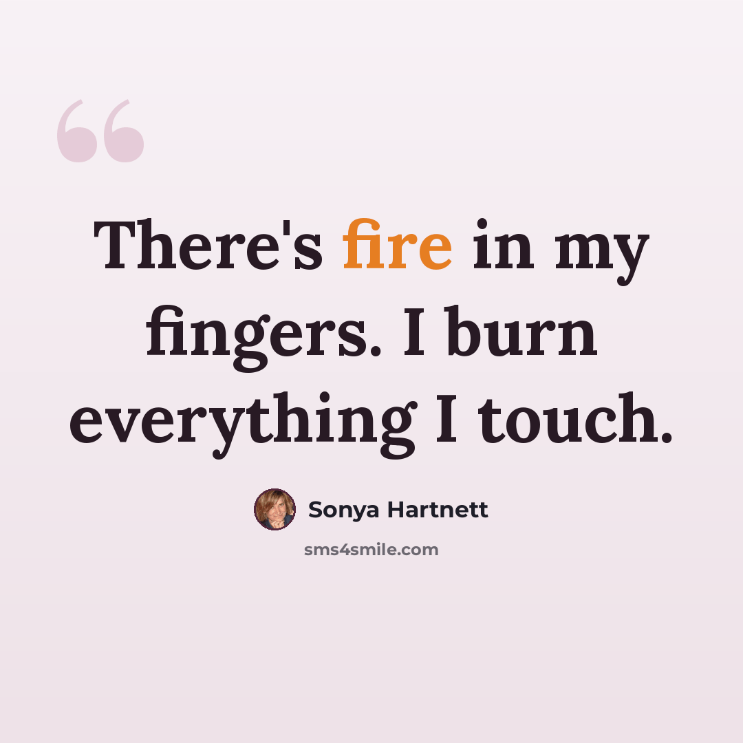 “There's fire in my fingers. I burn everything I touch.” quote by Sonya Hartnett