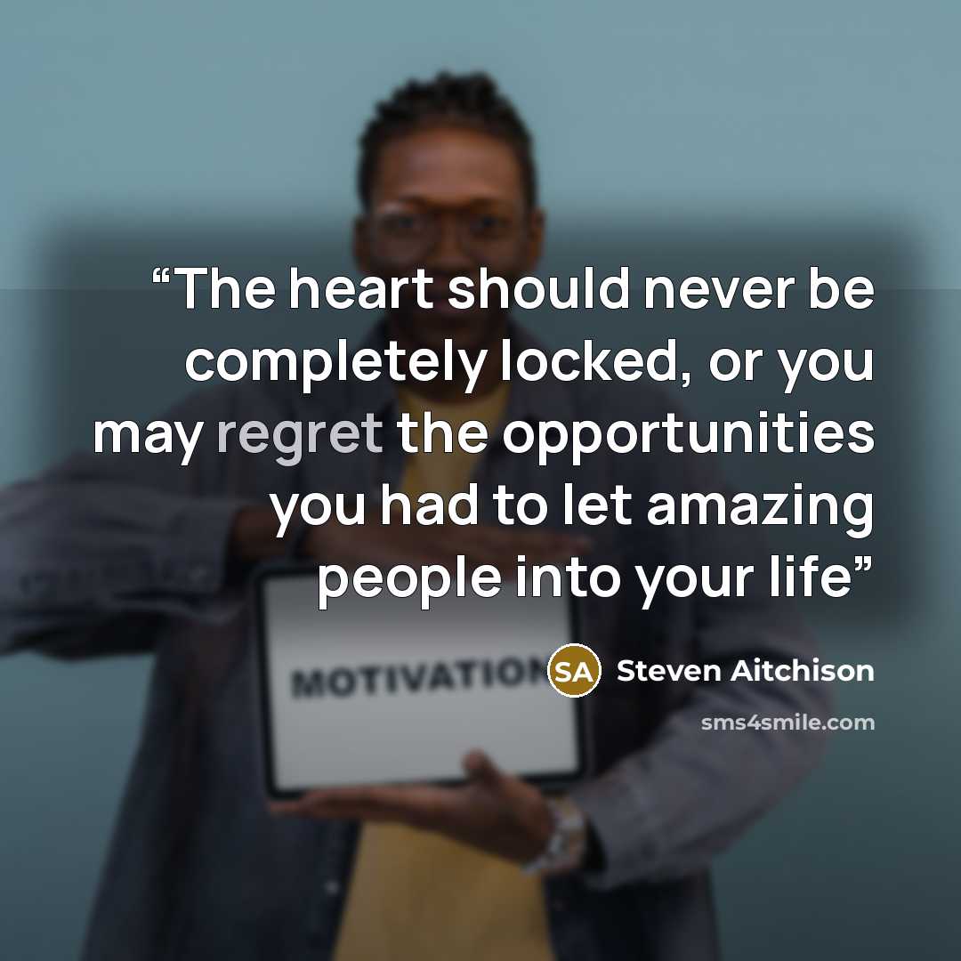 “The heart should never be completely locked, or you may regret the opportunities you had to let amazing people into your life” quote by Steven Aitchison