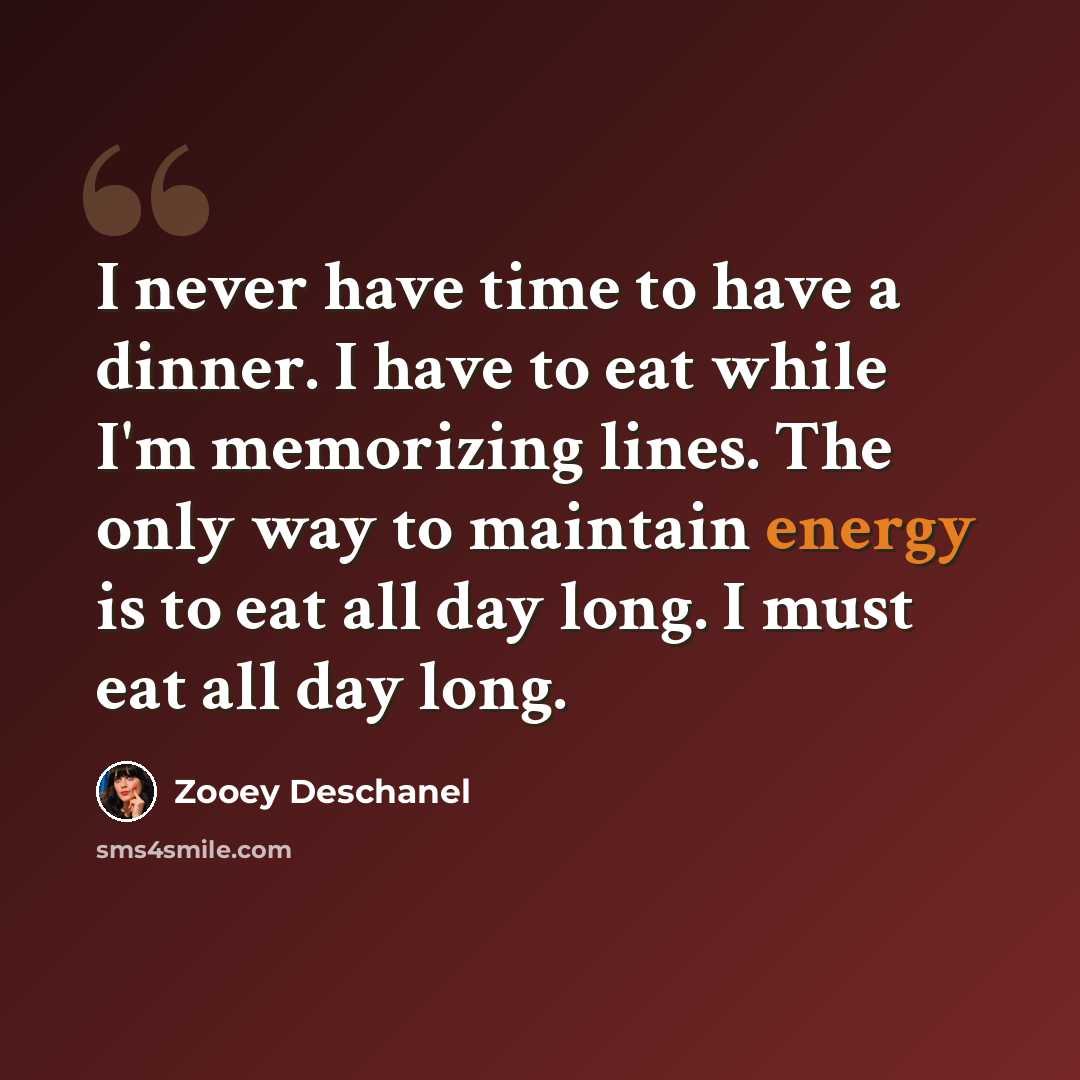 “I never have time to have a dinner. I have to eat while I'm memorizing lines. The only way to maintain energy is to eat all day long. I must eat all day long.” quote by Zooey Deschanel