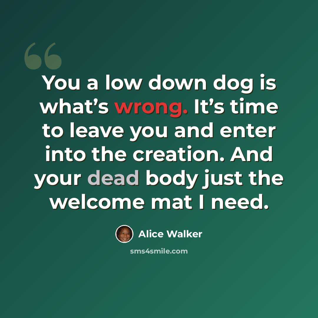“You a low down dog is what’s wrong. It’s time to leave you and enter into the creation. And your dead body just the welcome mat I need.” quote by Alice Walker
