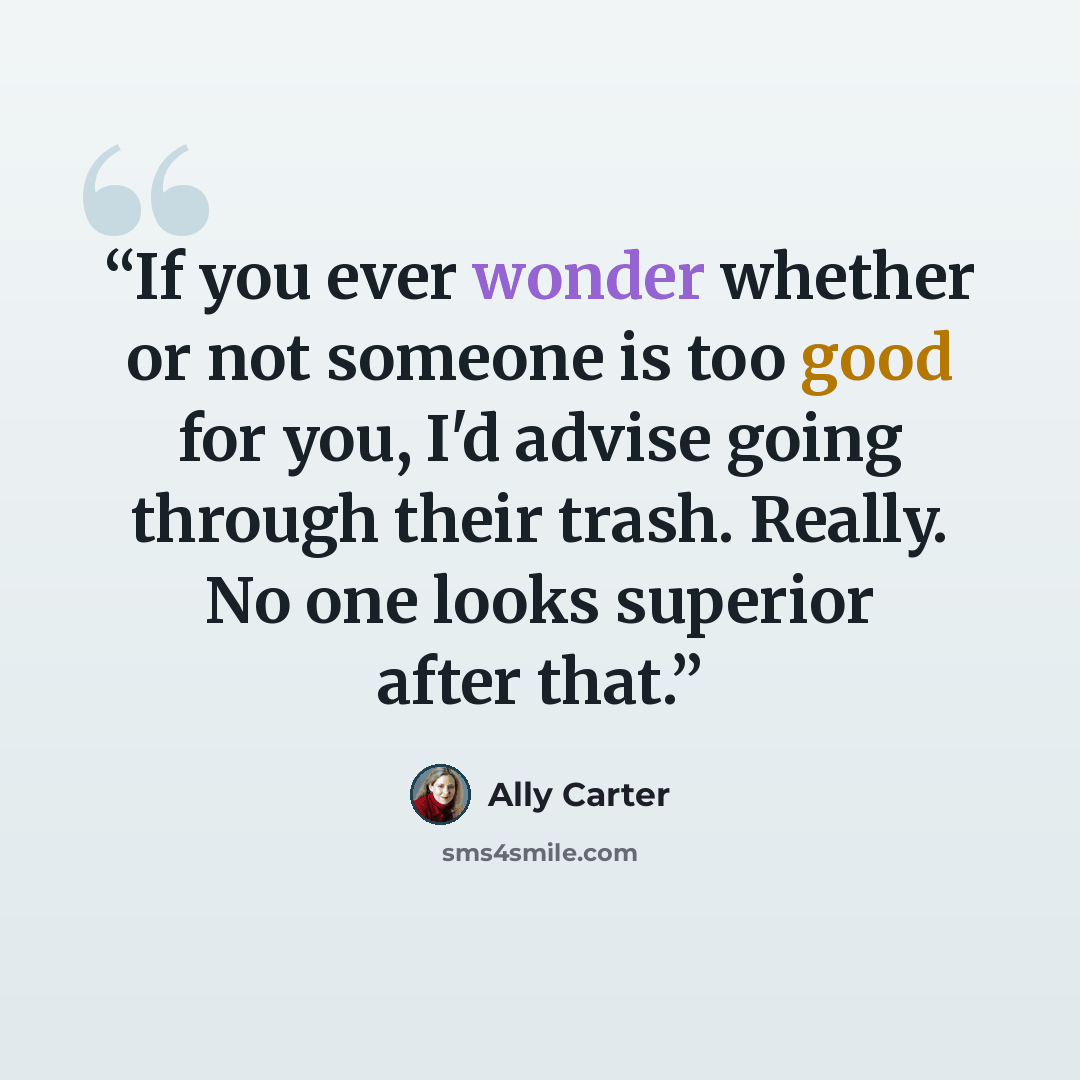 “If you ever wonder whether or not someone is too good for you, I'd advise going through their trash. Really. No one looks superior after that.” quote by Ally Carter