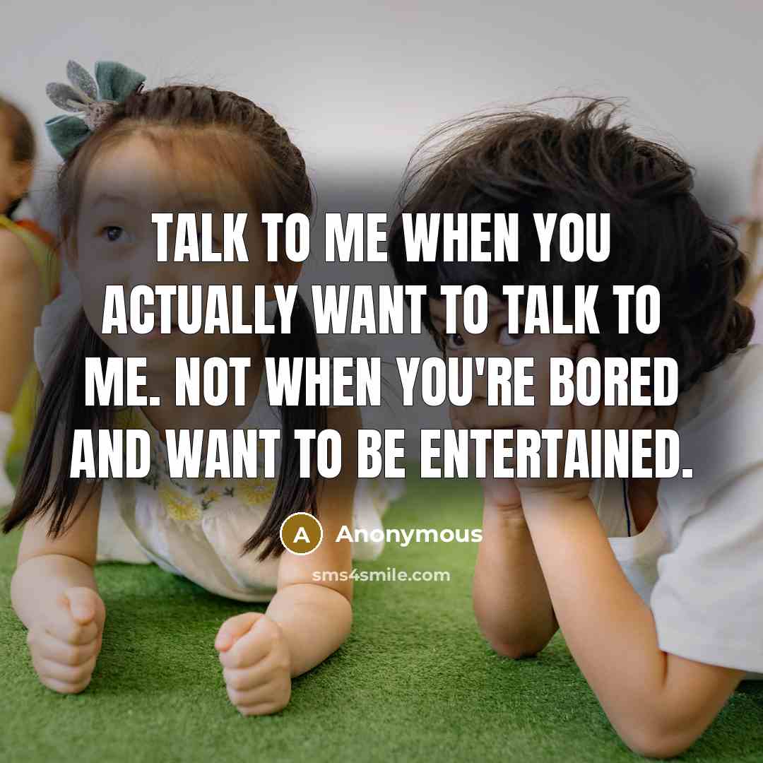 “Talk to me when you actually want to talk to me. Not when you're bored and want to be entertained.” quote by Anonymous