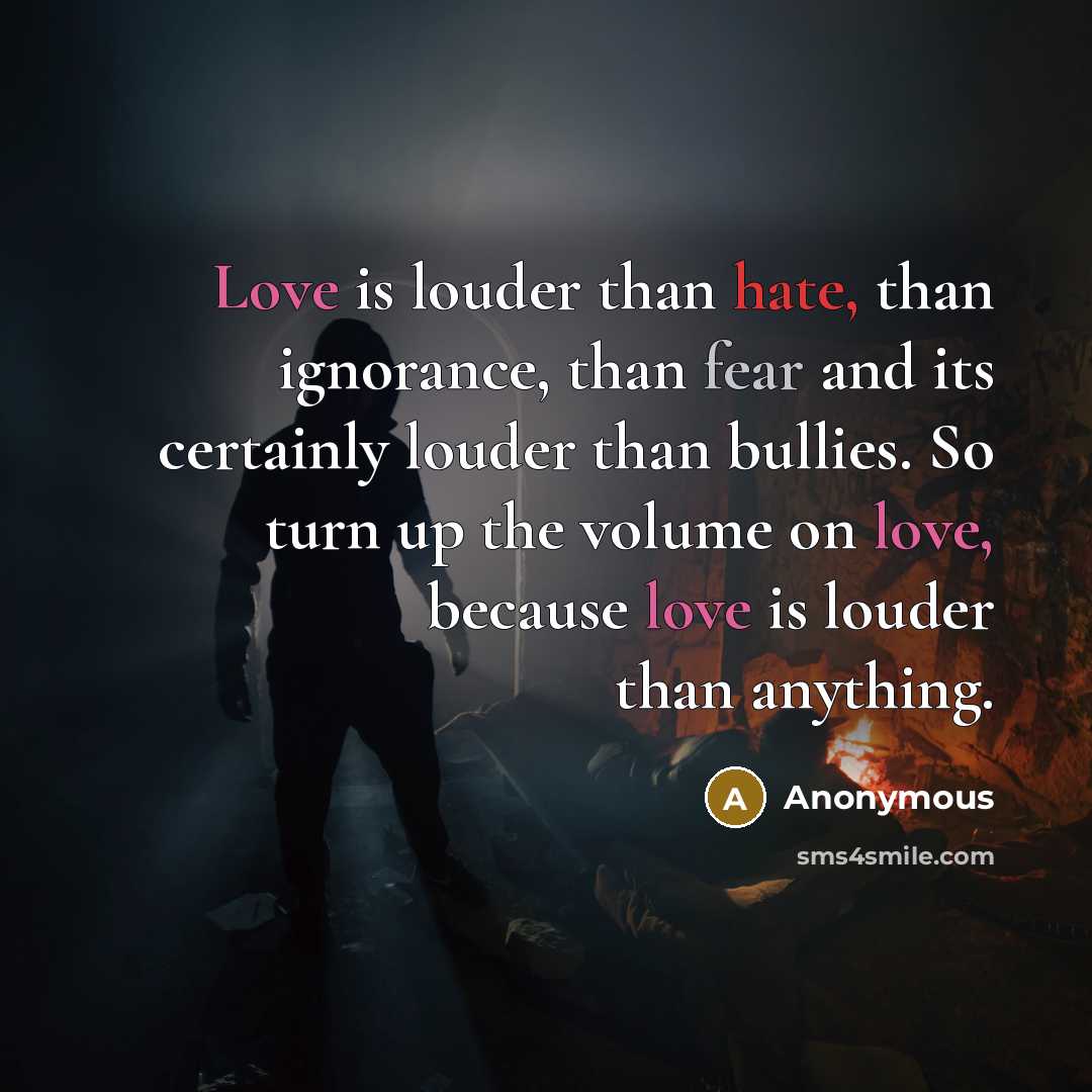 “Love is louder than hate, than ignorance, than fear and its certainly louder than bullies. So turn up the volume on love, because love is louder than anything.” quote by Anonymous